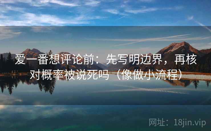 爱一番想评论前:先写明边界,再核对概率被说死吗(像做小流程) 爱一番想评论前:先写明边界,再核对概率被说死吗(像做小流程)
