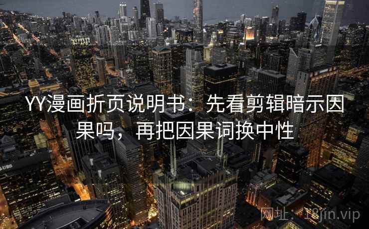 YY漫画折页说明书：先看剪辑暗示因果吗，再把因果词换中性