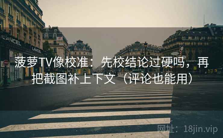菠萝TV像校准:先校结论过硬吗,再把截图补上下文(评论也能用) 菠萝TV像校准:先校结论过硬吗,再把截图补上下文(评论也能用)