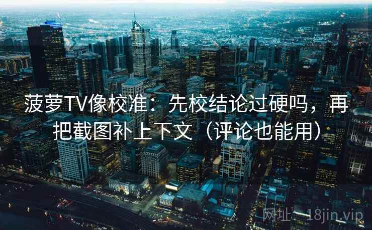 菠萝TV像校准:先校结论过硬吗,再把截图补上下文(评论也能用) 菠萝TV像校准:先校结论过硬吗,再把截图补上下文(评论也能用)