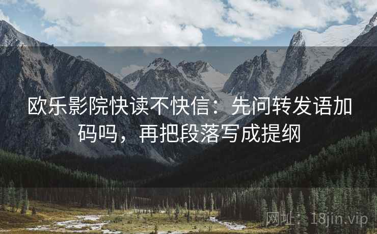 欧乐影院快读不快信：先问转发语加码吗，再把段落写成提纲