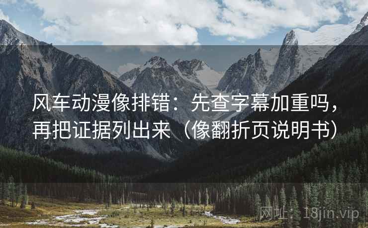 风车动漫像排错：先查字幕加重吗，再把证据列出来（像翻折页说明书）