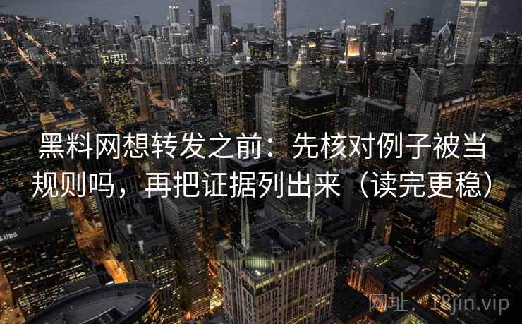 黑料网想转发之前：先核对例子被当规则吗，再把证据列出来（读完更稳）