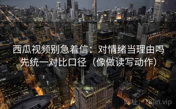 西瓜视频别急着信:对情绪当理由吗先统一对比口径(像做读写动作) 西瓜视频别急着信:对情绪当理由吗先统一对比口径(像做读写动作)