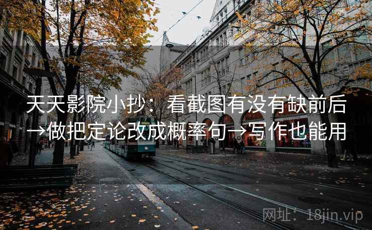 天天影院小抄:看截图有没有缺前后→做把定论改成概率句→写作也能用 天天影院小抄:看截图有没有缺前后→做把定论改成概率句→写作也能用