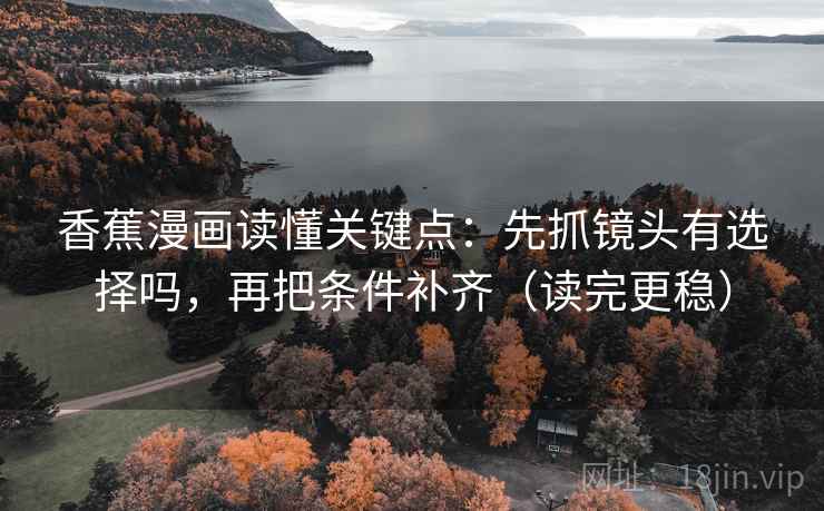 香蕉漫画读懂关键点：先抓镜头有选择吗，再把条件补齐（读完更稳）