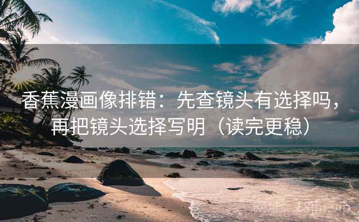 香蕉漫画像排错:先查镜头有选择吗,再把镜头选择写明(读完更稳) 香蕉漫画像排错:先查镜头有选择吗,再把镜头选择写明(读完更稳)
