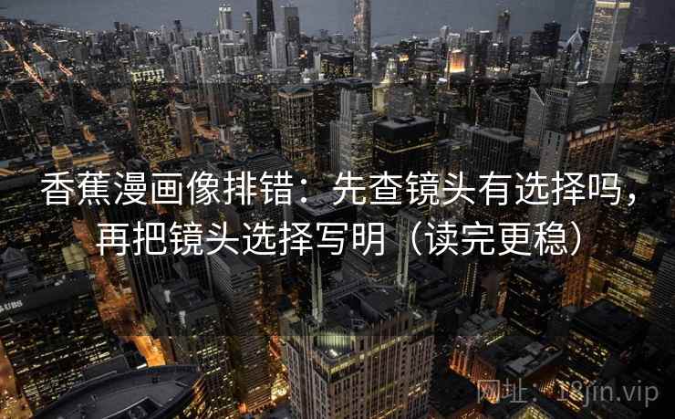 香蕉漫画像排错:先查镜头有选择吗,再把镜头选择写明(读完更稳) 香蕉漫画像排错:先查镜头有选择吗,再把镜头选择写明(读完更稳)