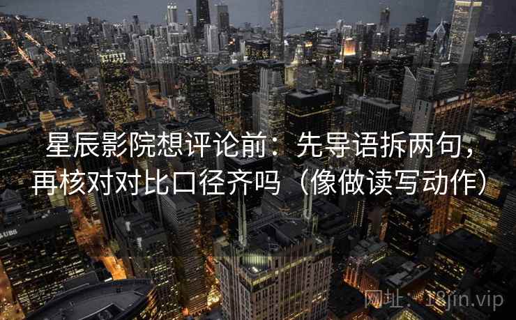星辰影院想评论前：先导语拆两句，再核对对比口径齐吗（像做读写动作）