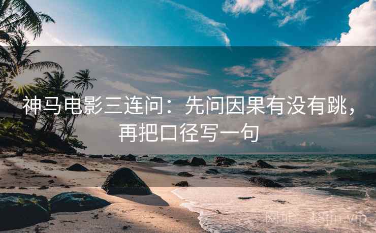 神马电影三连问：先问因果有没有跳，再把口径写一句
