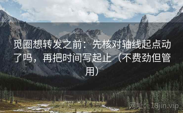觅圈想转发之前:先核对轴线起点动了吗,再把时间写起止(不费劲但管用) 觅圈想转发之前:先核对轴线起点动了吗,再把时间写起止(不费劲但管用)