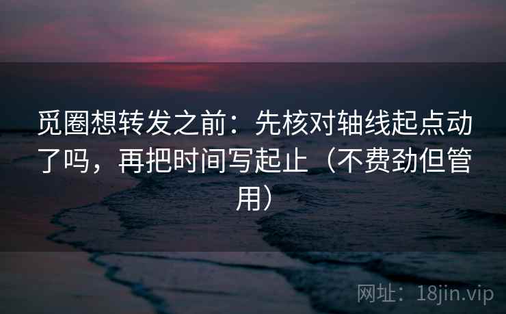 觅圈想转发之前:先核对轴线起点动了吗,再把时间写起止(不费劲但管用) 觅圈想转发之前:先核对轴线起点动了吗,再把时间写起止(不费劲但管用)