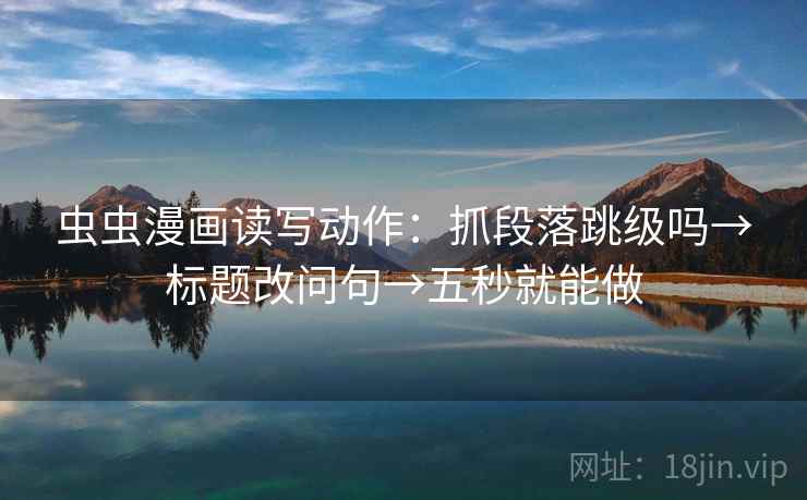 虫虫漫画读写动作：抓段落跳级吗→标题改问句→五秒就能做