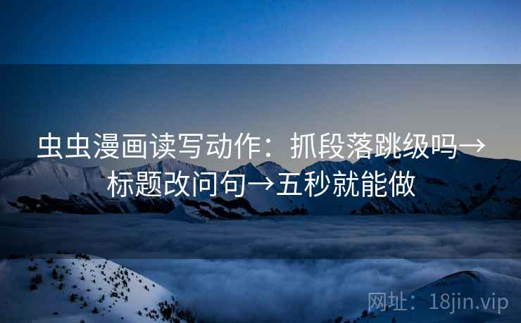 虫虫漫画读写动作：抓段落跳级吗→标题改问句→五秒就能做