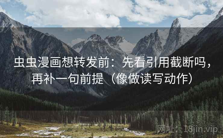 虫虫漫画想转发前：先看引用截断吗，再补一句前提（像做读写动作）