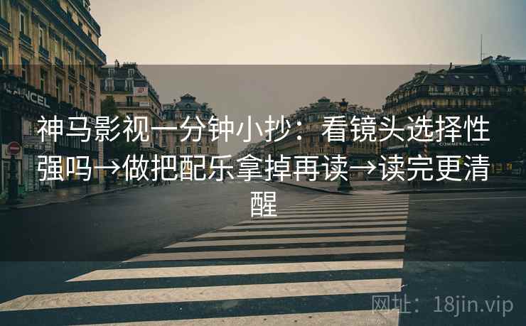神马影视一分钟小抄：看镜头选择性强吗→做把配乐拿掉再读→读完更清醒