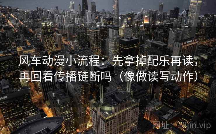 风车动漫小流程:先拿掉配乐再读,再回看传播链断吗(像做读写动作) 风车动漫小流程:先拿掉配乐再读,再回看传播链断吗(像做读写动作)