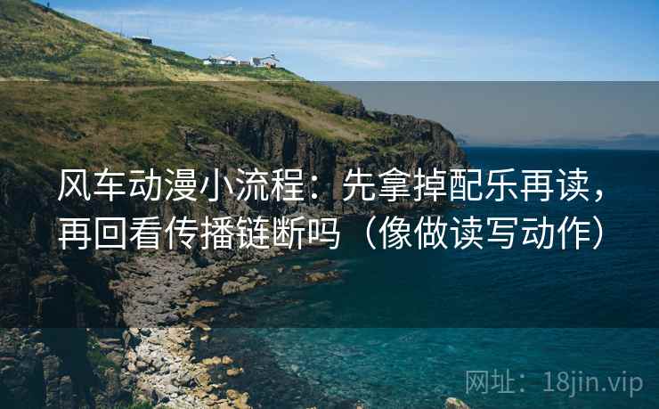 风车动漫小流程:先拿掉配乐再读,再回看传播链断吗(像做读写动作) 风车动漫小流程:先拿掉配乐再读,再回看传播链断吗(像做读写动作)