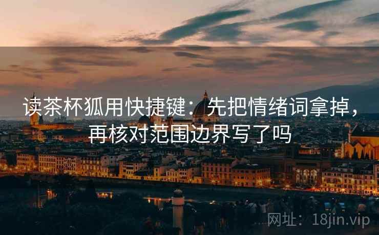 读茶杯狐用快捷键：先把情绪词拿掉，再核对范围边界写了吗