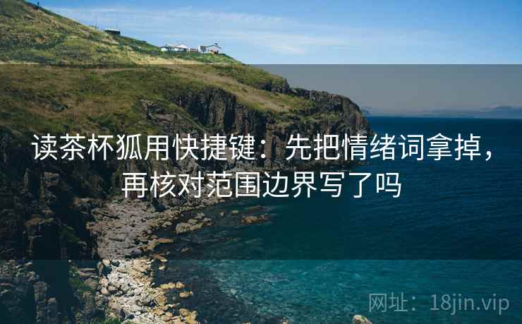 读茶杯狐用快捷键：先把情绪词拿掉，再核对范围边界写了吗