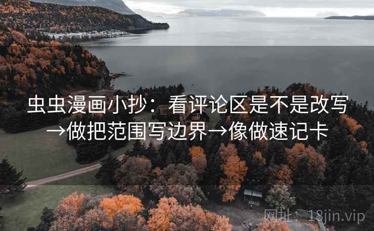 虫虫漫画小抄：看评论区是不是改写→做把范围写边界→像做速记卡