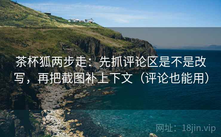 茶杯狐两步走:先抓评论区是不是改写,再把截图补上下文(评论也能用) 茶杯狐两步走:先抓评论区是不是改写,再把截图补上下文(评论也能用)