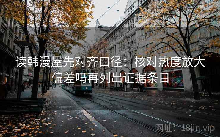 读韩漫屋先对齐口径:核对热度放大偏差吗再列出证据条目 读韩漫屋先对齐口径:核对热度放大偏差吗再列出证据条目