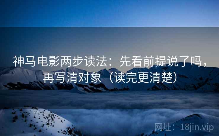 神马电影两步读法：先看前提说了吗，再写清对象（读完更清楚）