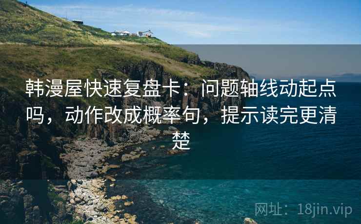 韩漫屋快速复盘卡：问题轴线动起点吗，动作改成概率句，提示读完更清楚