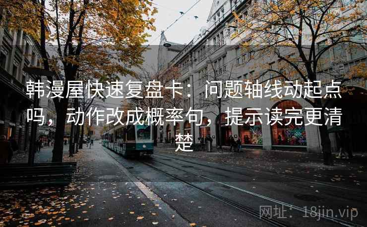 韩漫屋快速复盘卡：问题轴线动起点吗，动作改成概率句，提示读完更清楚
