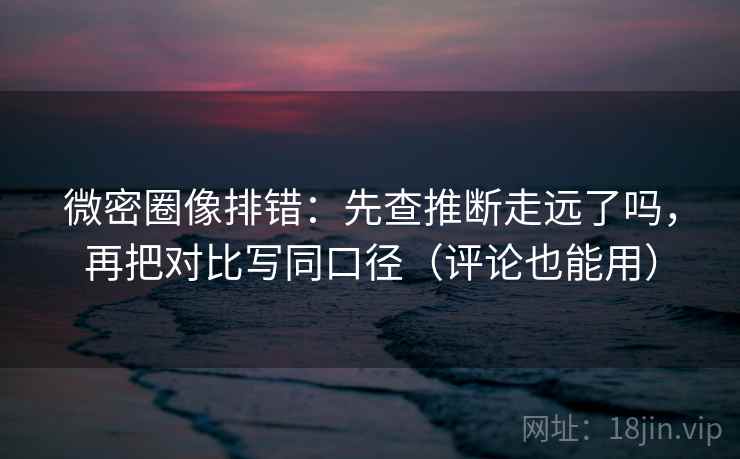 微密圈像排错:先查推断走远了吗,再把对比写同口径(评论也能用) 微密圈像排错:先查推断走远了吗,再把对比写同口径(评论也能用)