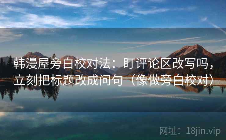韩漫屋旁白校对法：盯评论区改写吗，立刻把标题改成问句（像做旁白校对）