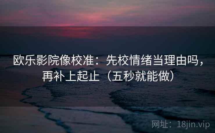 欧乐影院像校准：先校情绪当理由吗，再补上起止（五秒就能做）