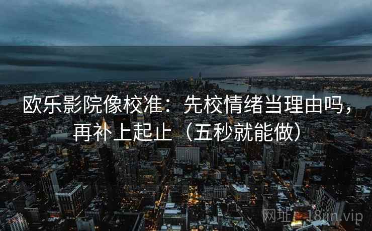 欧乐影院像校准：先校情绪当理由吗，再补上起止（五秒就能做）