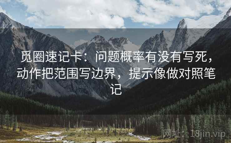 觅圈速记卡：问题概率有没有写死，动作把范围写边界，提示像做对照笔记