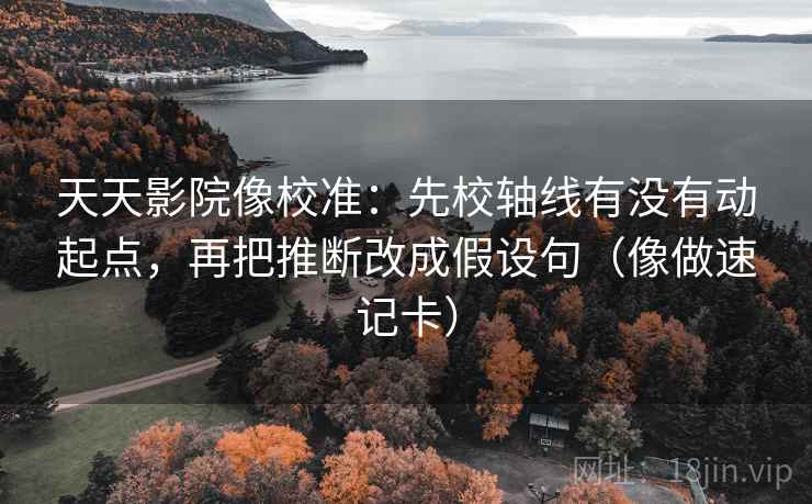天天影院像校准:先校轴线有没有动起点,再把推断改成假设句(像做速记卡) 天天影院像校准:先校轴线有没有动起点,再把推断改成假设句(像做速记卡)