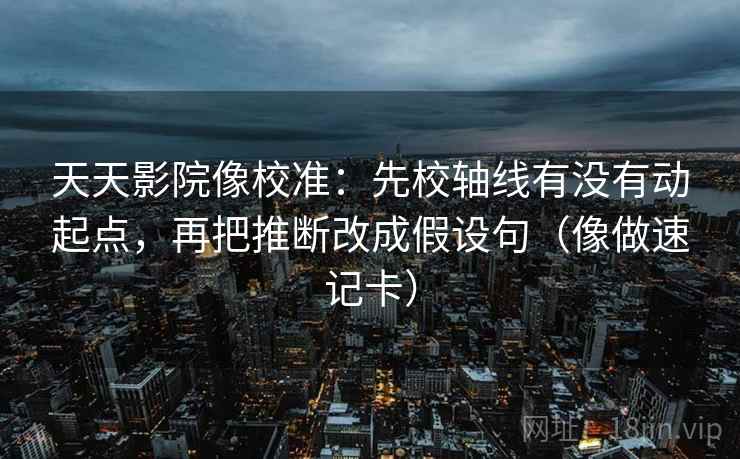 天天影院像校准:先校轴线有没有动起点,再把推断改成假设句(像做速记卡) 天天影院像校准:先校轴线有没有动起点,再把推断改成假设句(像做速记卡)