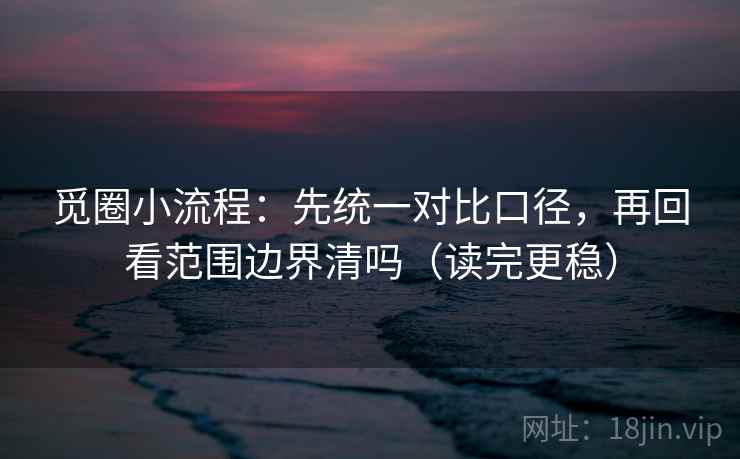 觅圈小流程：先统一对比口径，再回看范围边界清吗（读完更稳）