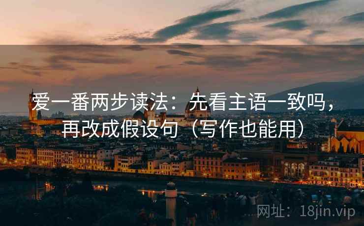 爱一番两步读法：先看主语一致吗，再改成假设句（写作也能用）