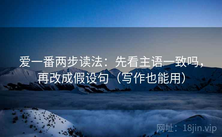 爱一番两步读法：先看主语一致吗，再改成假设句（写作也能用）