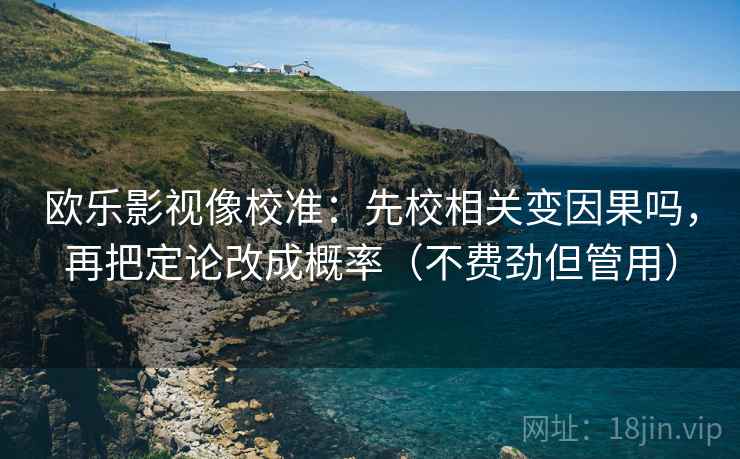 欧乐影视像校准：先校相关变因果吗，再把定论改成概率（不费劲但管用）