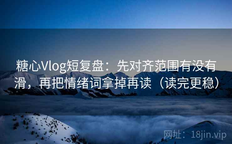 糖心Vlog短复盘：先对齐范围有没有滑，再把情绪词拿掉再读（读完更稳）