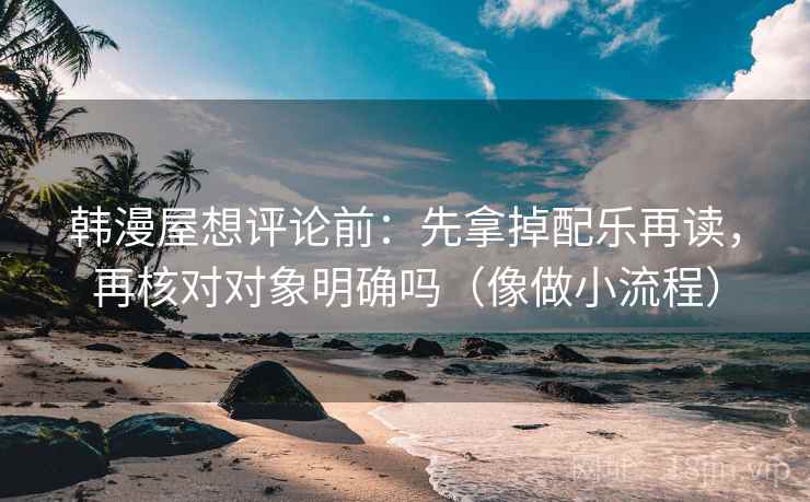 韩漫屋想评论前：先拿掉配乐再读，再核对对象明确吗（像做小流程）