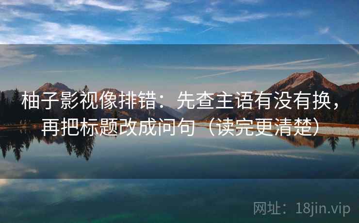 柚子影视像排错：先查主语有没有换，再把标题改成问句（读完更清楚）