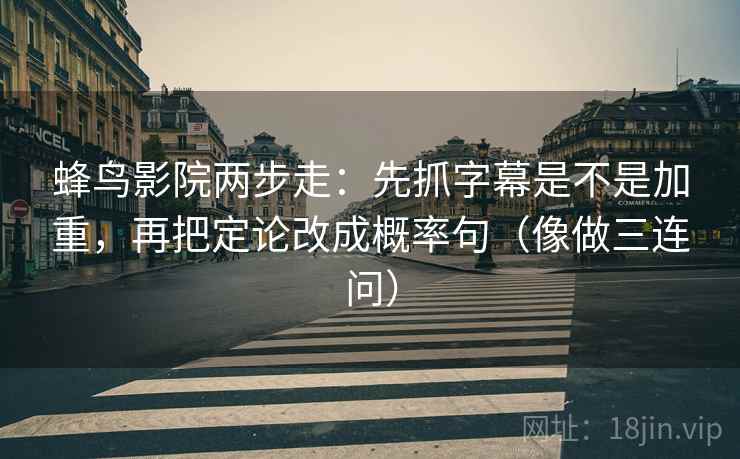 蜂鸟影院两步走：先抓字幕是不是加重，再把定论改成概率句（像做三连问）