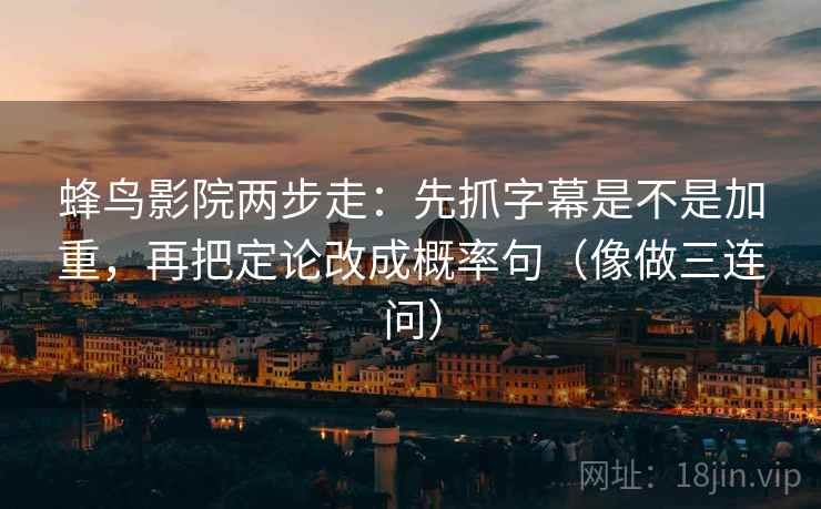 蜂鸟影院两步走：先抓字幕是不是加重，再把定论改成概率句（像做三连问）