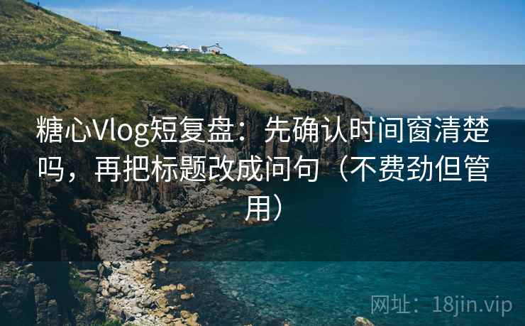糖心Vlog短复盘：先确认时间窗清楚吗，再把标题改成问句（不费劲但管用）