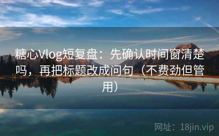 糖心Vlog短复盘：先确认时间窗清楚吗，再把标题改成问句（不费劲但管用）