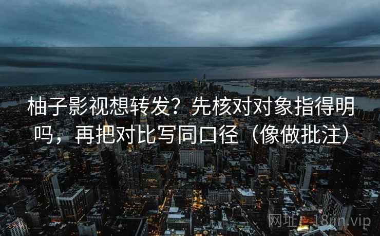 柚子影视想转发?先核对对象指得明吗,再把对比写同口径(像做批注) 柚子影视想转发?先核对对象指得明吗,再把对比写同口径(像做批注)