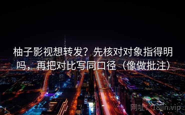 柚子影视想转发?先核对对象指得明吗,再把对比写同口径(像做批注) 柚子影视想转发?先核对对象指得明吗,再把对比写同口径(像做批注)